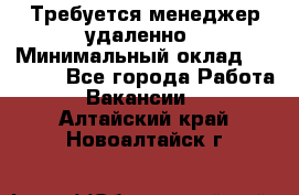 Требуется менеджер удаленно › Минимальный оклад ­ 15 000 - Все города Работа » Вакансии   . Алтайский край,Новоалтайск г.